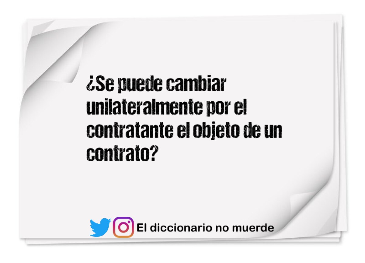 ¿Se puede cambiar unilateralmente por el contratante el objeto de un contrato?