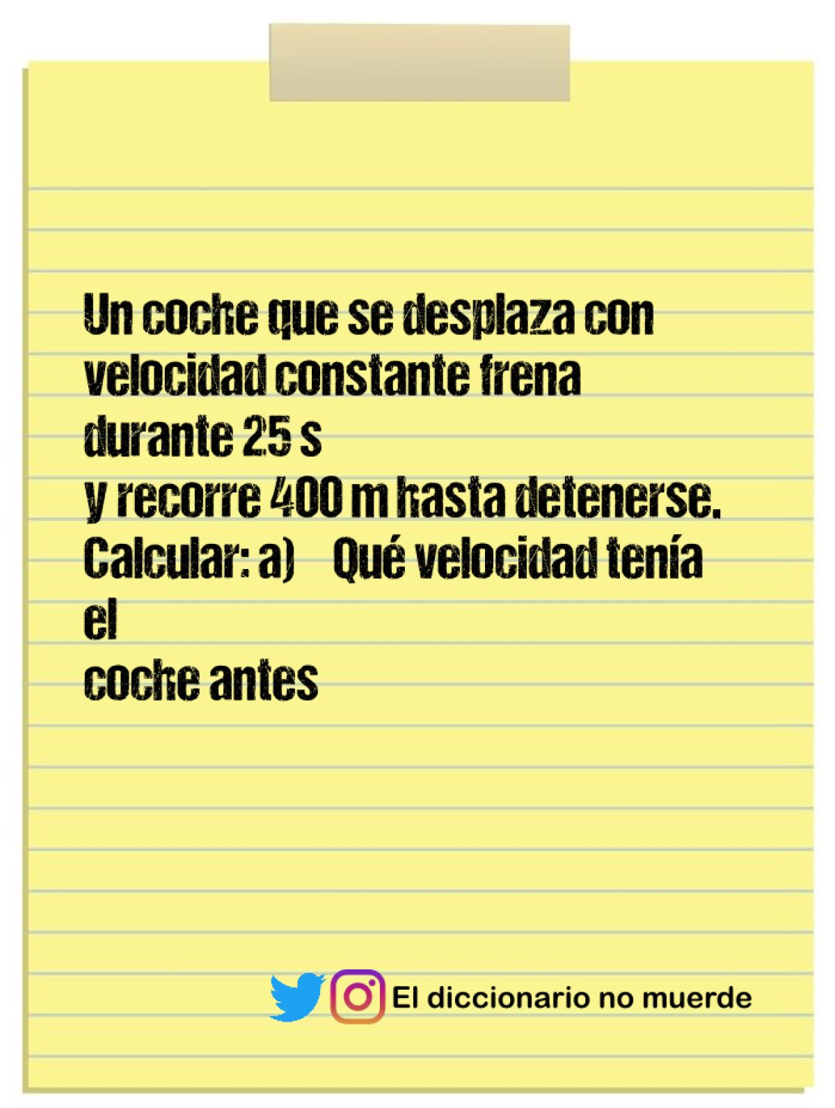 Un coche que se desplaza con velocidad constante frena durante 25 s
y recorre 400 m hasta detenerse. Calcular: a) ¾Qué velocidad tenía el
coche antes de aplicar los frenos?; b) ¾Qué desaceleración produjeron
los frenos?