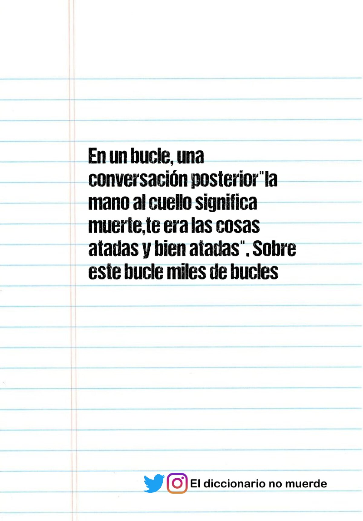 En un bucle, una conversación posterior"la mano al cuello significa muerte,te era las cosas atadas y bien atadas". Sobre este bucle miles de bucles más que lo refuerzan. Como salir de ellos.