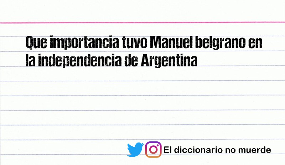 Que importancia tuvo Manuel belgrano en la independencia de Argentina
