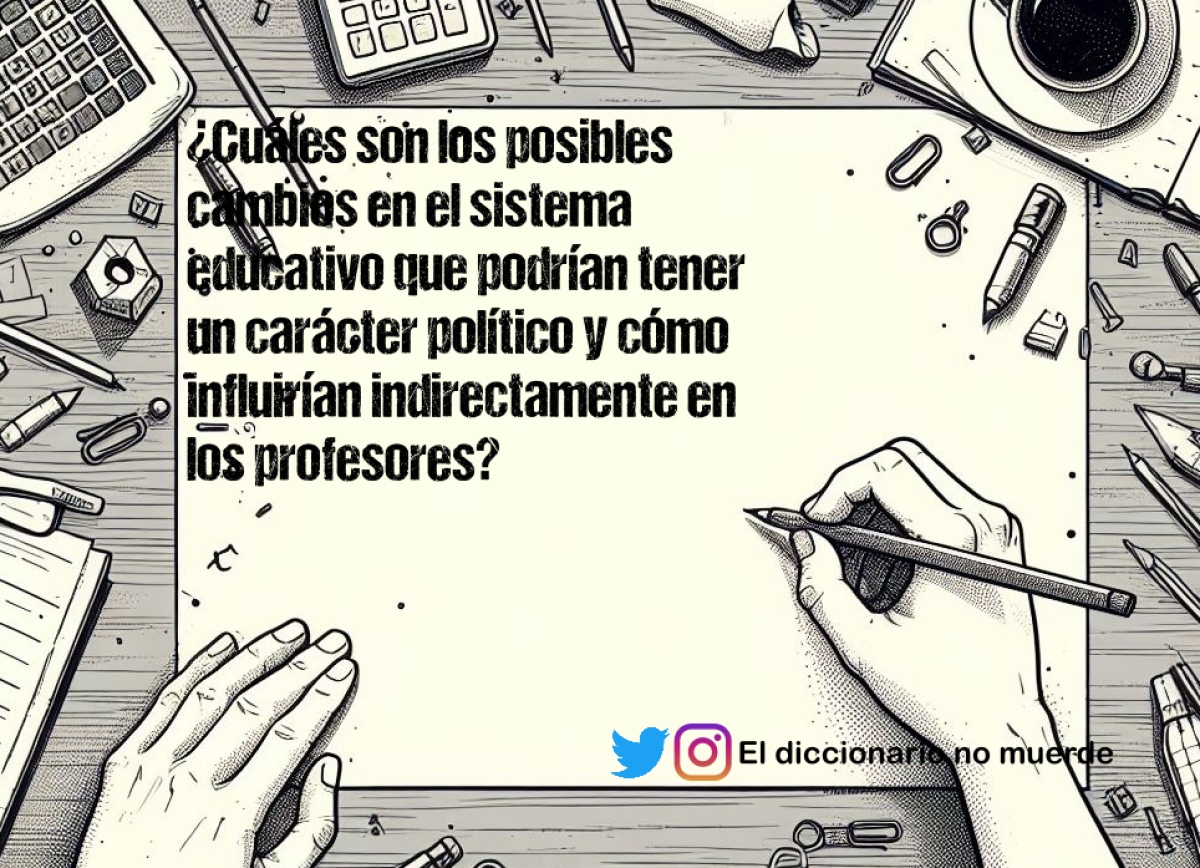 ¿Cuáles son los posibles cambios en el sistema educativo que podrían tener un carácter político y cómo influirían indirectamente en los profesores?