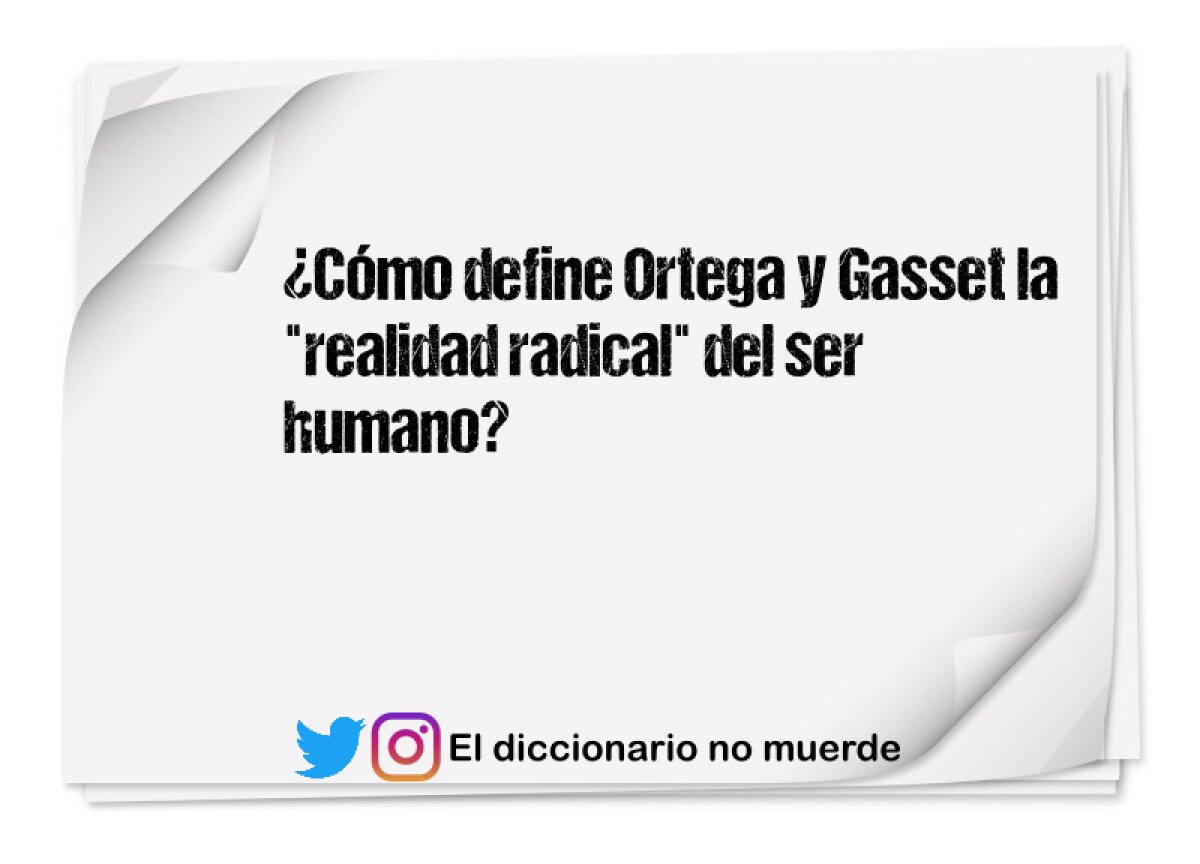 ¿Cómo define Ortega y Gasset la "realidad radical" del ser humano?
