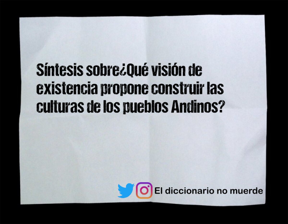 Síntesis sobre¿Qué visión de existencia propone construir las culturas de los pueblos Andinos?