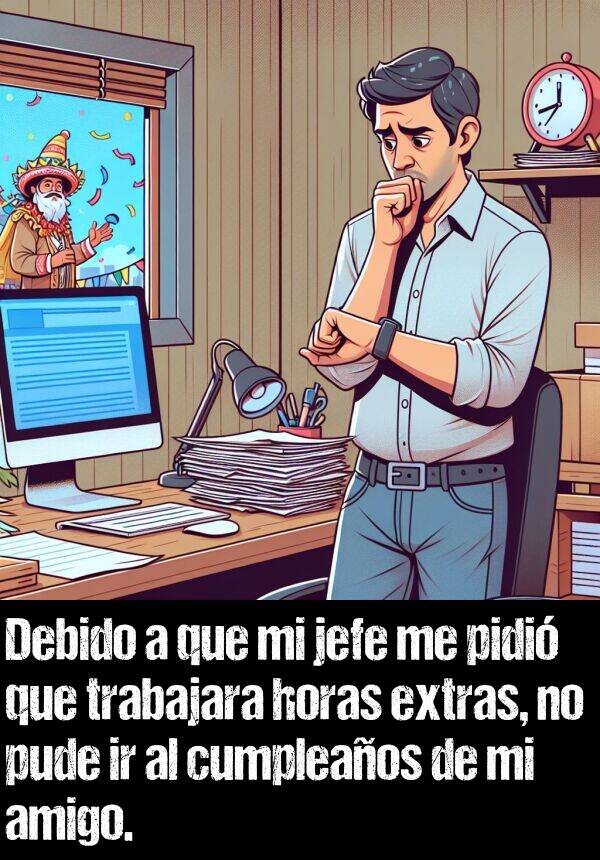 pude: Debido a que mi jefe me pidi que trabajara horas extras, no pude ir al cumpleaos de mi amigo.