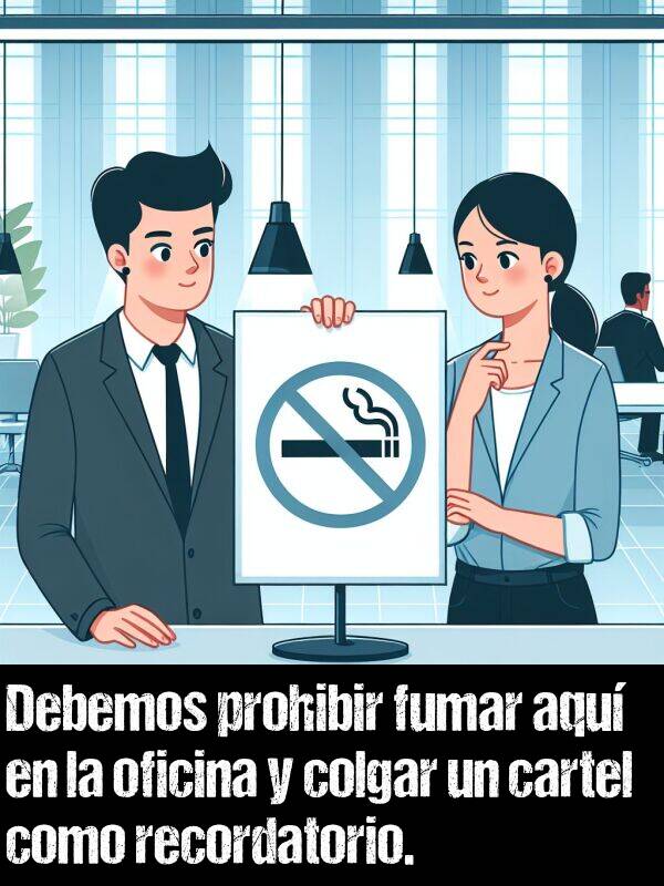 cartel: Debemos prohibir fumar aqu en la oficina y colgar un cartel como recordatorio.