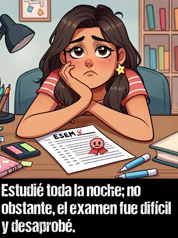 examen: Estudi toda la noche; no obstante, el examen fue difcil y desaprob.