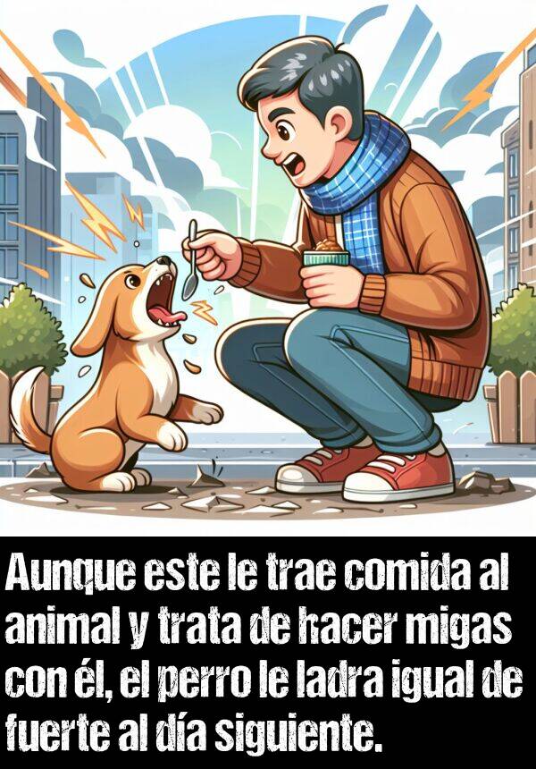 ladra: Aunque este le trae comida al animal y trata de hacer migas con l, el perro le ladra igual de fuerte al da siguiente.