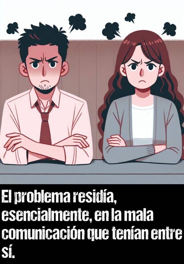 resida: El problema resida, esencialmente, en la mala comunicacin que tenan entre s.