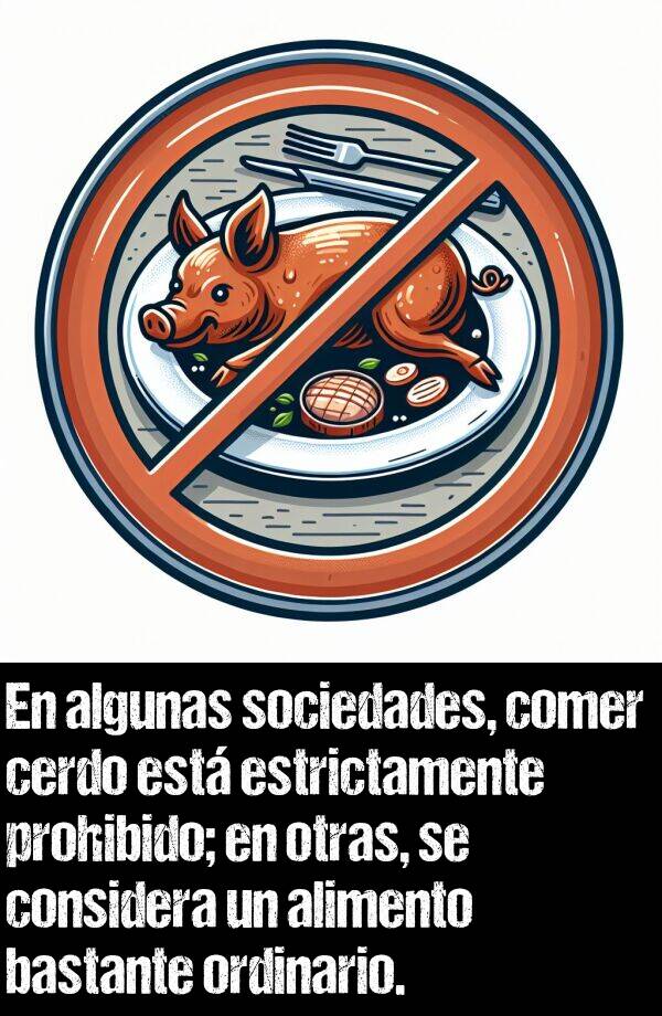 comer: En algunas sociedades, comer cerdo est estrictamente prohibido; en otras, se considera un alimento bastante ordinario.