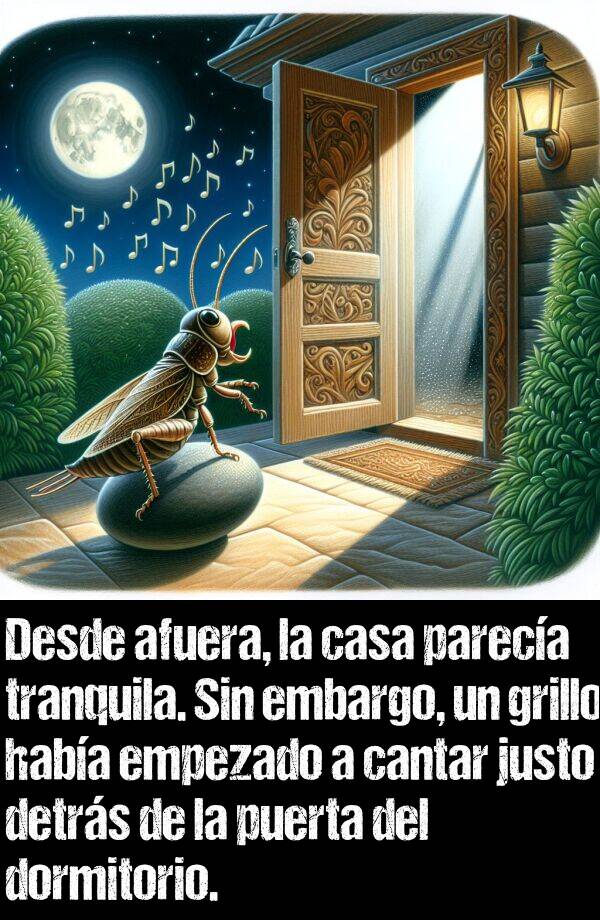 puerta: Desde afuera, la casa pareca tranquila. Sin embargo, un grillo haba empezado a cantar justo detrs de la puerta del dormitorio.