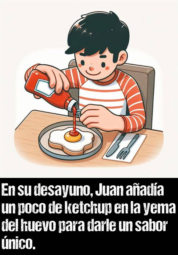 poco: En su desayuno, Juan aada un poco de ketchup en la yema del huevo para darle un sabor nico.