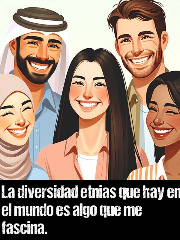 hay: La diversidad etnias que hay en el mundo es algo que me fascina.