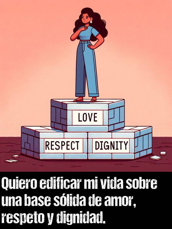 dignidad: Quiero edificar mi vida sobre una base slida de amor, respeto y dignidad.