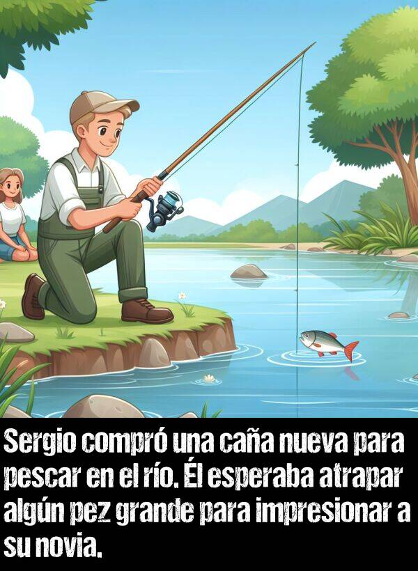 novia: Sergio compr una caa nueva para pescar en el ro. l esperaba atrapar algn pez grande para impresionar a su novia.