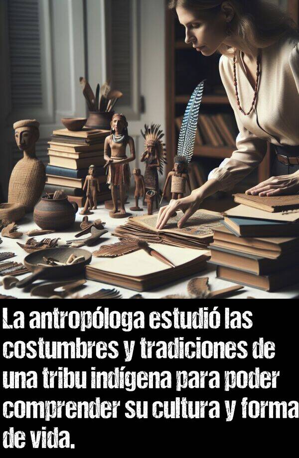 costumbres: La antroploga estudi las costumbres y tradiciones de una tribu indgena para poder comprender su cultura y forma de vida.