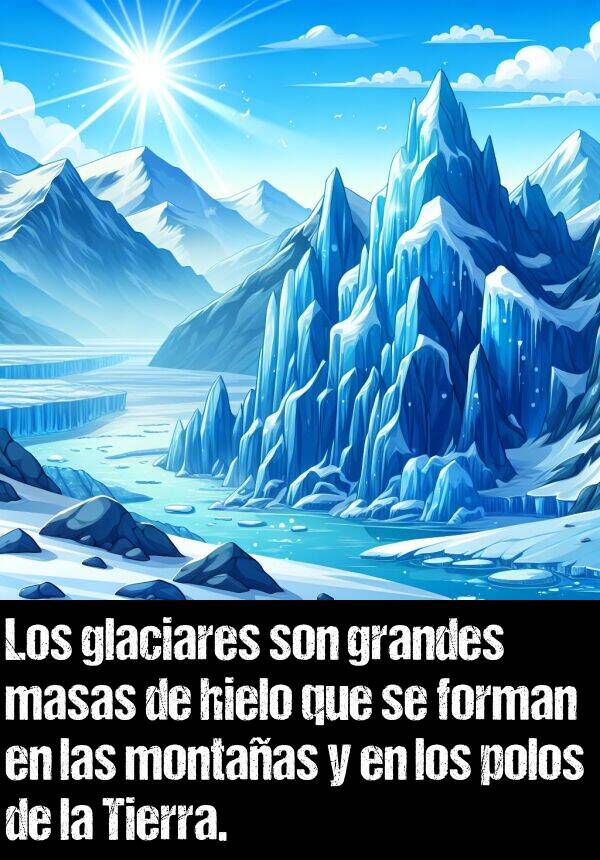 masas: Los glaciares son grandes masas de hielo que se forman en las montaas y en los polos de la Tierra.