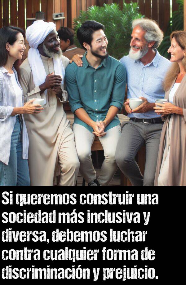 sociedad: Si queremos construir una sociedad ms inclusiva y diversa, debemos luchar contra cualquier forma de discriminacin y prejuicio.