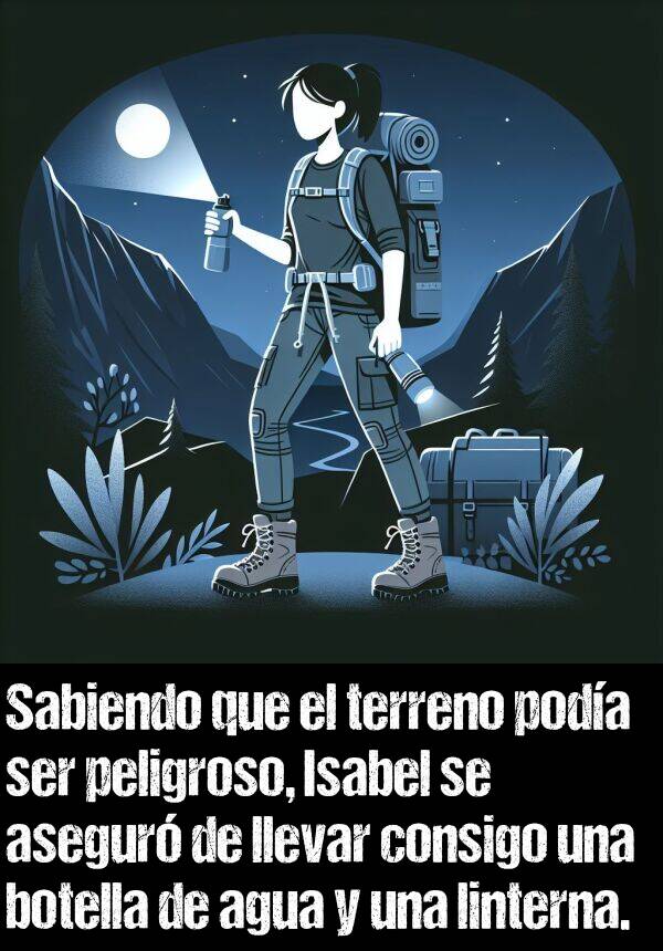 peligroso: Sabiendo que el terreno poda ser peligroso, Isabel se asegur de llevar consigo una botella de agua y una linterna.